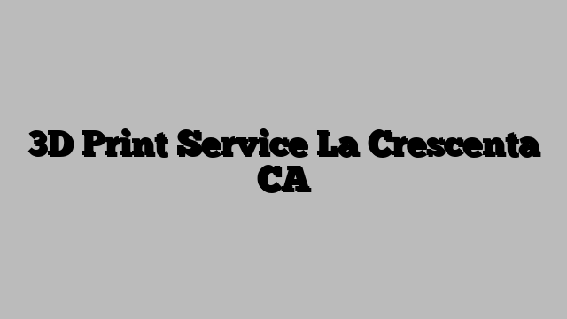 3D Print Service La Crescenta CA