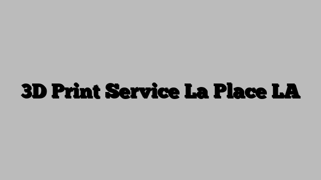 3D Print Service La Place LA