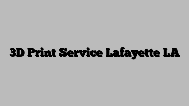 3D Print Service Lafayette LA