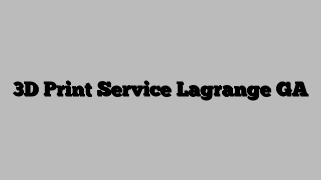 3D Print Service Lagrange GA