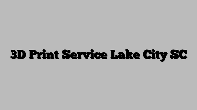 3D Print Service Lake City SC
