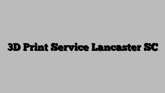 3D Print Service Lancaster SC