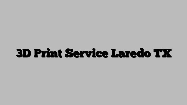 3D Print Service Laredo TX