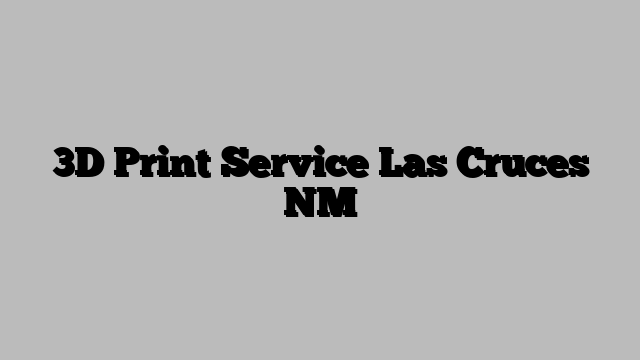 3D Print Service Las Cruces NM