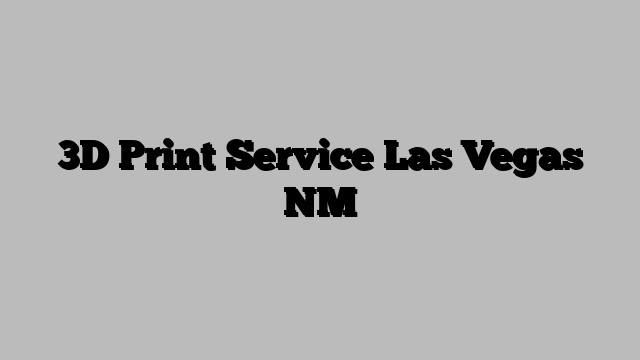 3D Print Service Las Vegas NM