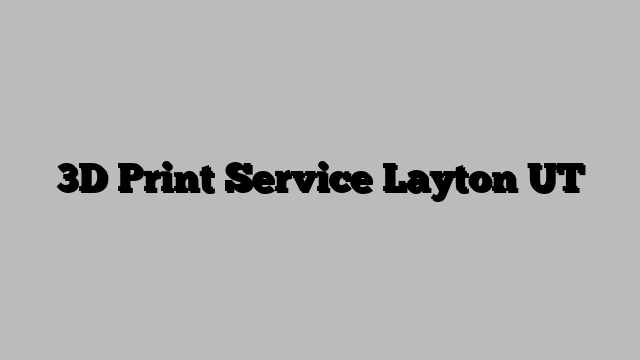 3D Print Service Layton UT