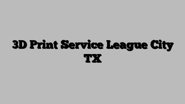 3D Print Service League City TX