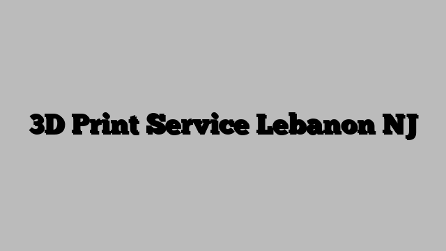 3D Print Service Lebanon NJ