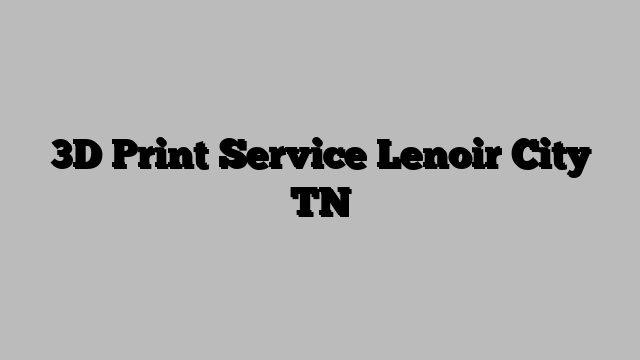 3D Print Service Lenoir City TN