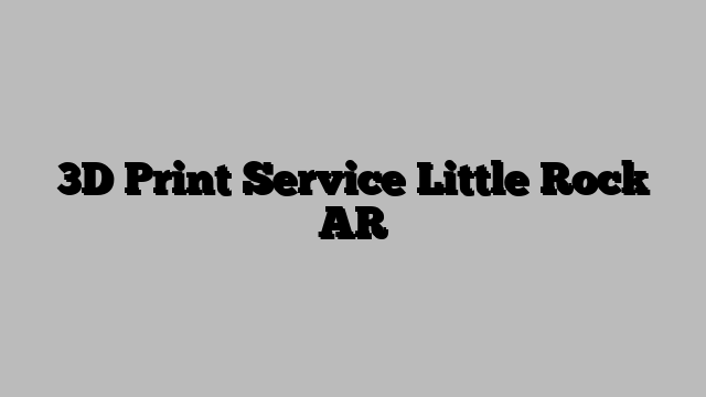 3D Print Service Little Rock AR