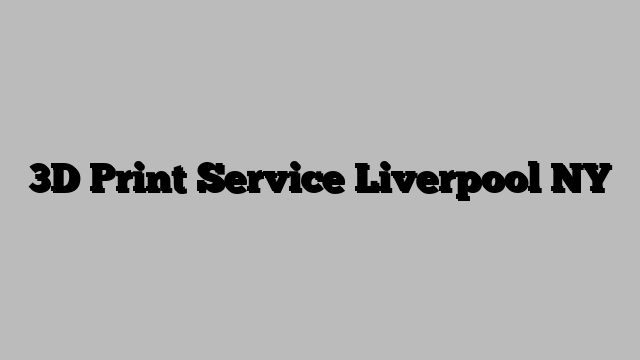 3D Print Service Liverpool NY