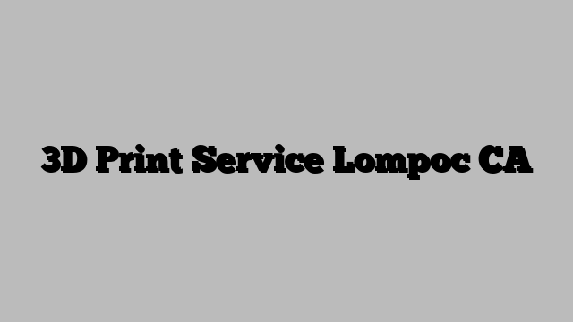 3D Print Service Lompoc CA