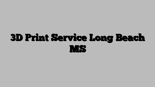 3D Print Service Long Beach MS