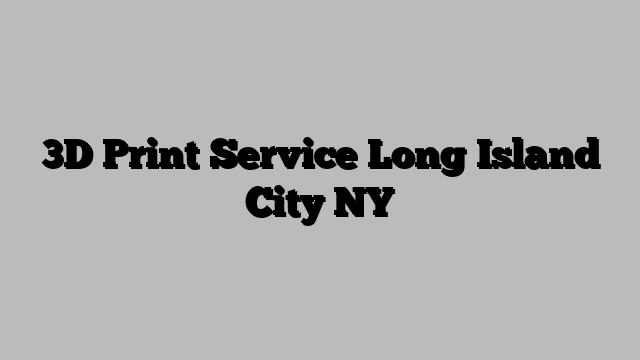 3D Print Service Long Island City NY