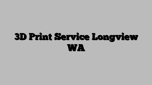 3D Print Service Longview WA