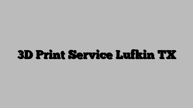 3D Print Service Lufkin TX