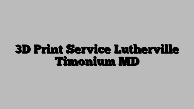 3D Print Service Lutherville Timonium MD