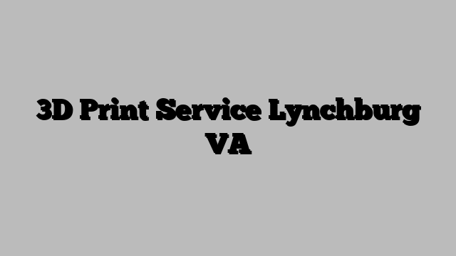 3D Print Service Lynchburg VA