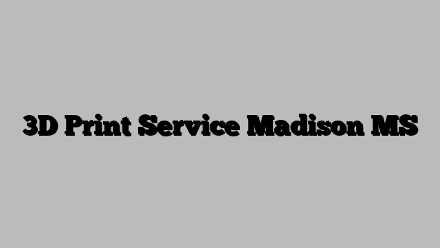 3D Print Service Madison MS