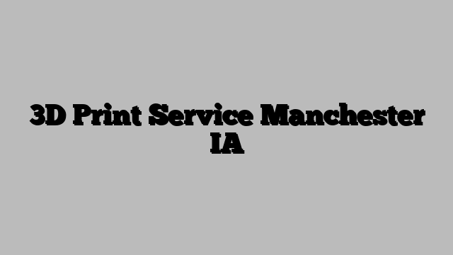 3D Print Service Manchester IA