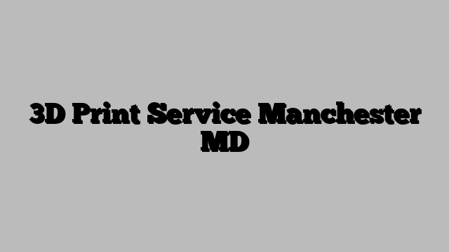 3D Print Service Manchester MD