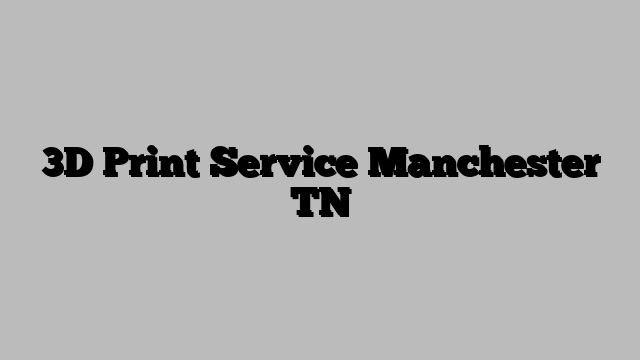 3D Print Service Manchester TN