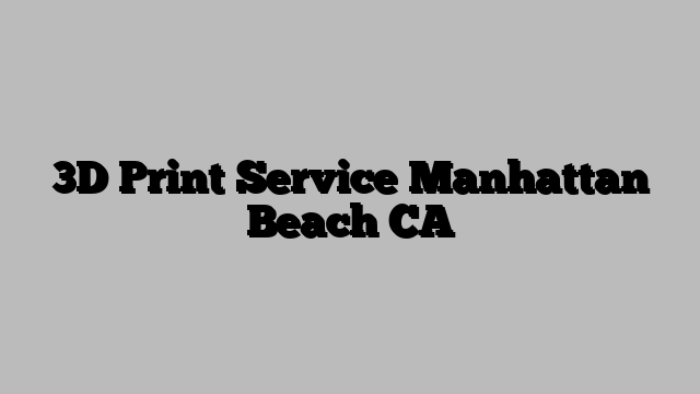 3D Print Service Manhattan Beach CA