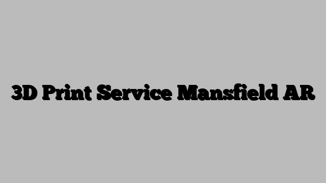 3D Print Service Mansfield AR