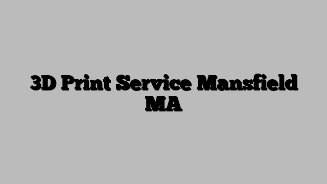 3D Print Service Mansfield MA