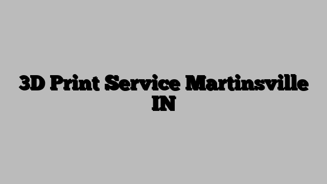 3D Print Service Martinsville IN