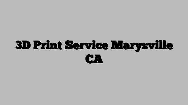 3D Print Service Marysville CA