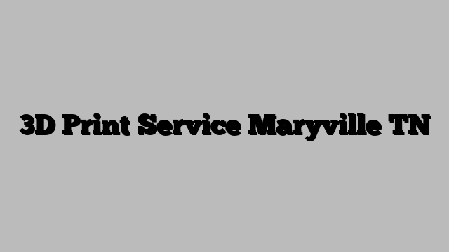3D Print Service Maryville TN