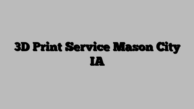 3D Print Service Mason City IA