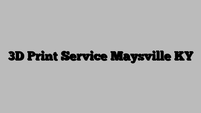 3D Print Service Maysville KY