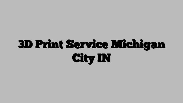 3D Print Service Michigan City IN