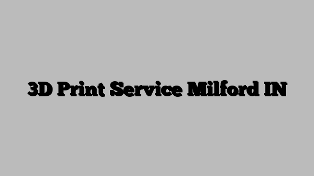 3D Print Service Milford IN