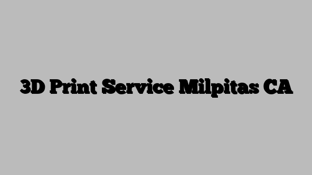 3D Print Service Milpitas CA