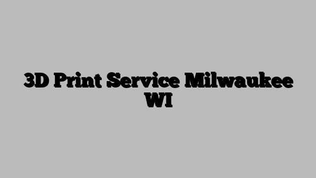 3D Print Service Milwaukee WI
