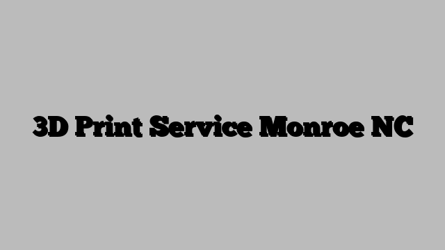3D Print Service Monroe NC