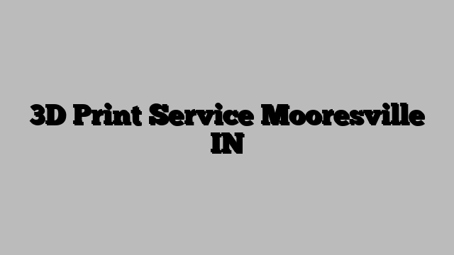 3D Print Service Mooresville IN