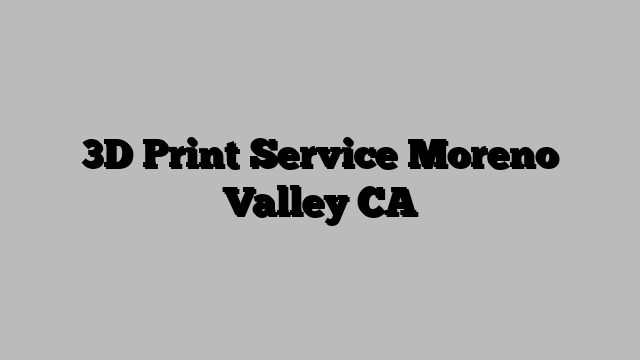 3D Print Service Moreno Valley CA