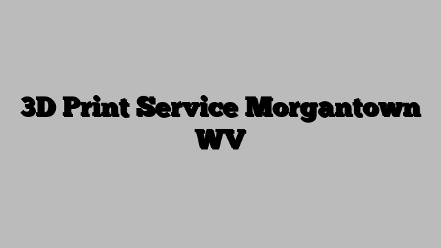 3D Print Service Morgantown WV
