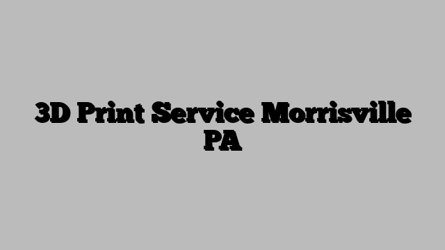 3D Print Service Morrisville PA