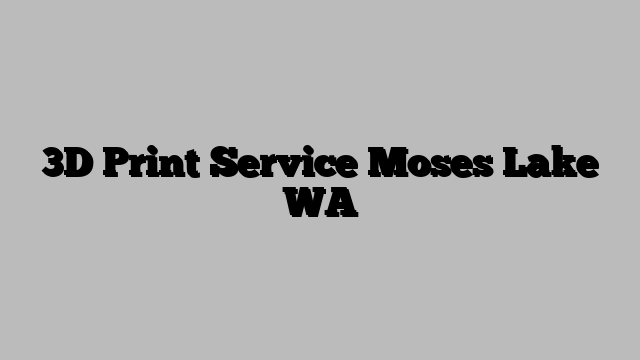 3D Print Service Moses Lake WA