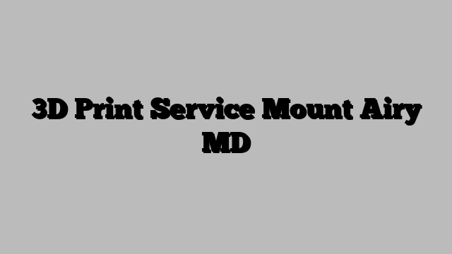 3D Print Service Mount Airy MD