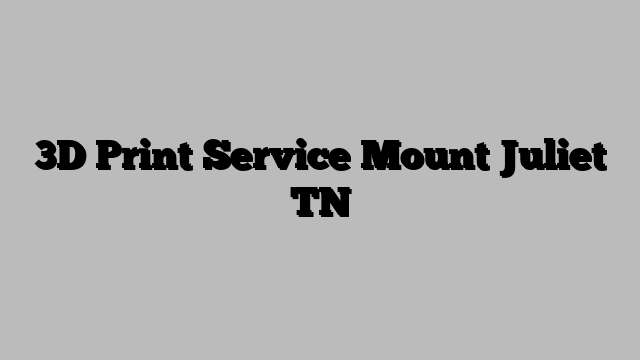 3D Print Service Mount Juliet TN