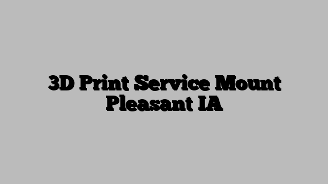 3D Print Service Mount Pleasant IA