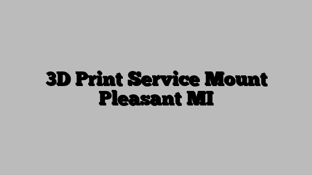 3D Print Service Mount Pleasant MI
