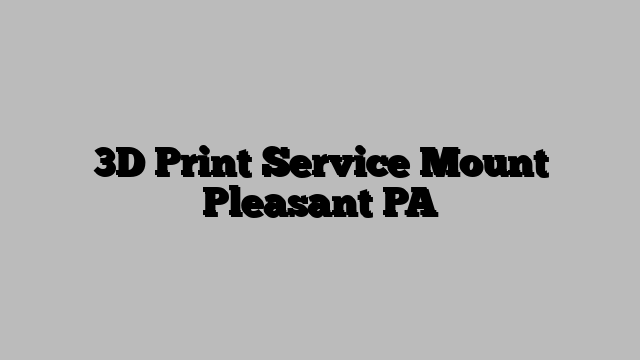 3D Print Service Mount Pleasant PA