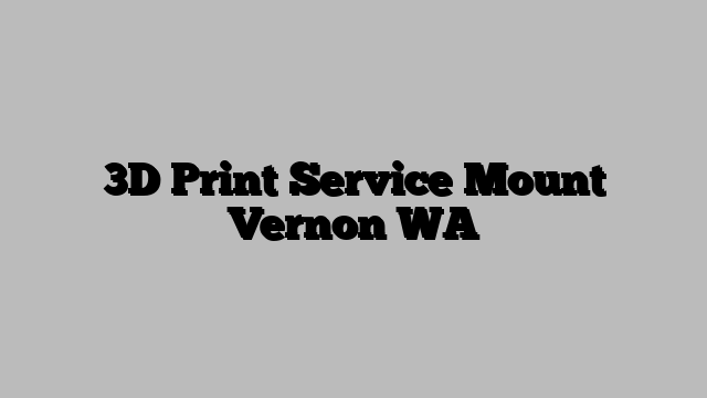 3D Print Service Mount Vernon WA
